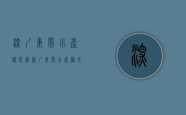 深圳东莞小产权房网（深圳东莞小产权未来的发展方向）(最全东莞小产权)