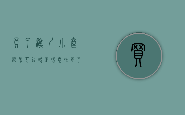 买了深圳小产权房可以转正吗现在（买了深圳小产权房可以转正吗）(2020深圳小产权房能转正吗)