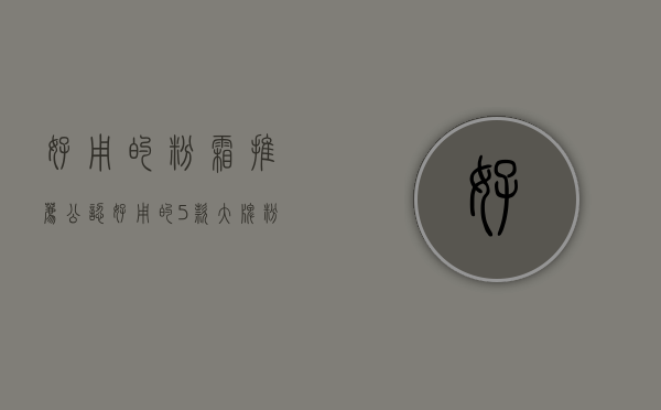 好用的粉霜推荐（公认好用的5款大牌“粉霜”：人气口碑俱佳，妆效却大有不同）