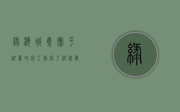 绿海城集团平湖旧改 完工（龙岗平湖绿海城河包围旧改更名为臻悦瑞府）