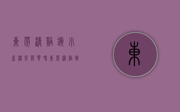 东莞清溪镇小产权房能买吗(东莞清溪镇小产权房能买吗多少钱) 东莞清溪镇小产权房能买吗(东莞清溪镇小产权房能买吗多少钱)