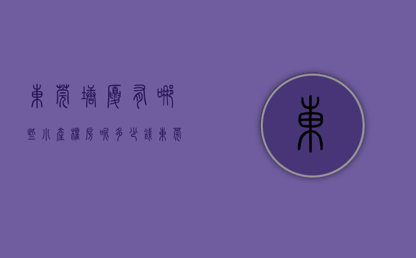 东莞塘厦有哪些小产权房呢多少钱（东莞塘厦有哪些小产权房呢？）(塘厦小产权房小区有哪些?)