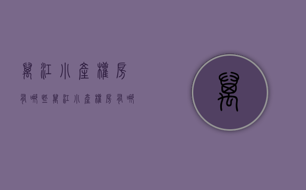 万江小产权房有哪些(万江小产权房有哪些楼盘) 万江小产权房有哪些(万江小产权房有哪些楼盘)