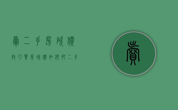卖二手房砍价技巧（买房砍价，如何把二手房卖主砍到无言以对？）(二手房交易如何砍价)