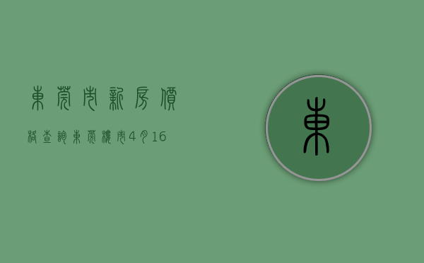 东莞市新房价格查询（东莞楼市4月16日新房价17423元 东莞多楼盘备案价有松动）
