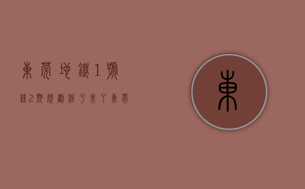 东莞地铁1号线2期规划（终于来了！东莞地铁1号线新进展，沿线小产权房身价要“大暴涨”）