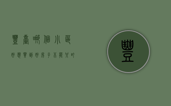 丰台哪个小区好（想买到好房子，不能只盯着钱，丰台人气小区榜要关注！）