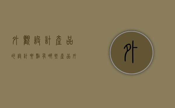 外观设计产品的设计要点有哪些（产品外观设计要注意些什么呢？）(产品外观设计是什么)
