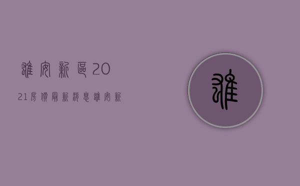 雄安新区2021房价最新消息（雄安新区最新房价走势，雄安新区近期开盘楼盘）