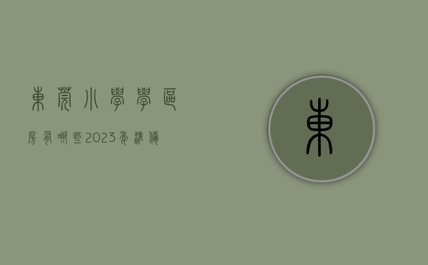 东莞小学学区房有哪些（2023年准备让孩子在东莞读书的家长一定收藏这份小学学区划分图）