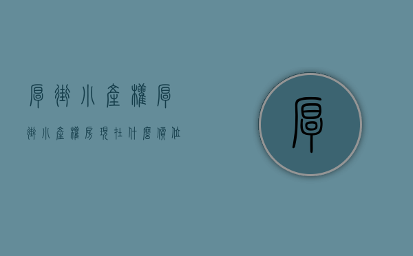厚街小产权(厚街小产权房现在什么价位) 厚街小产权(厚街小产权房现在什么价位)