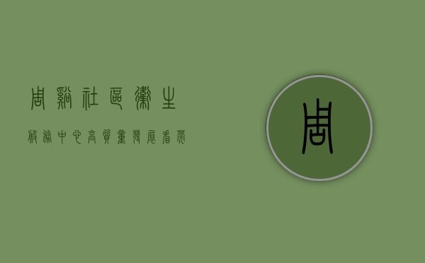 周溪社区卫生服务中心（【高质量发展看莞村】东莞南城周溪社区：特色精品示范村蝶变，营造宜居宜商社区环境）