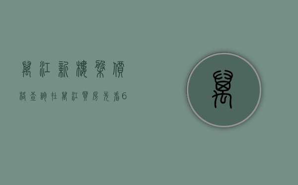 万江新楼盘价格查询（在万江买房？先看6月最新报价单，别买贵！ 幸福里有好房）
