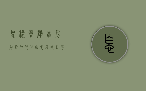 怎样买刚需房（刚需如何买到心仪的好房？“月光族”买房应该如何精打细算？）
