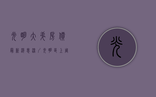 光明大弟房价最新消息（深圳光明区上周（104-1010）热搜小区榜，光明大第别墅为最受欢迎小区）