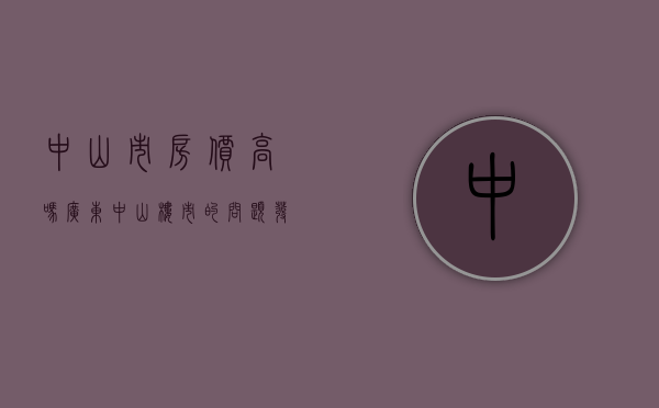 中山市房价高吗（广东中山楼市的问题，发达的中山，低廉的房价，中山市楼市的潜力）