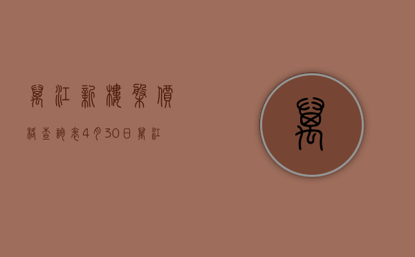万江新楼盘价格查询表（4月30日万江高热近名校房，请看报价  幸福里有好房）